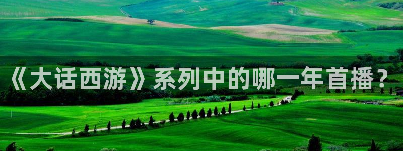 亿万28主管：《大话西游》系列中的哪一年首播？