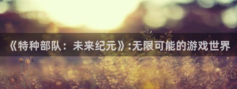 亿万28子公司怎么样知乎：《特种部队：未来纪元》:无限可能的游戏世界