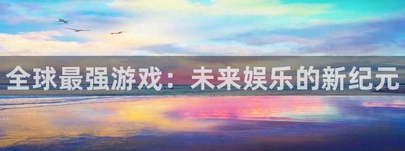 亿万28官网注册平台登录不上：全球最强游戏：未来娱乐的新纪元