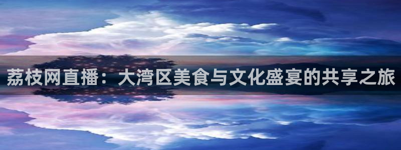 24直播足球直播：荔枝网直播：大湾区美食与文化盛宴的共享之旅