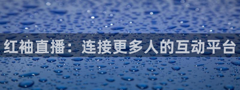 24直播jrs：红袖直播：连接更多人的互动平台