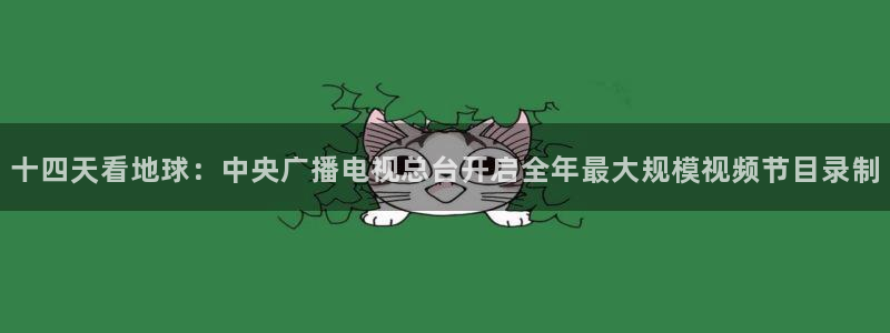 24直播网体育直播：十四天看地球：中央广播电视总台开启全年最大规模视频节目录制