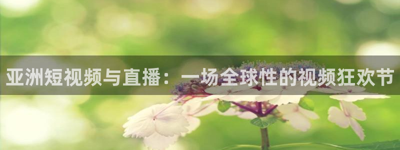 24直播平台：亚洲短视频与直播：一场全球性的视频狂欢节